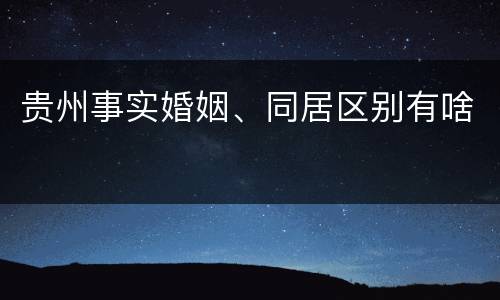 贵州事实婚姻、同居区别有啥