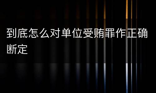 到底怎么对单位受贿罪作正确断定