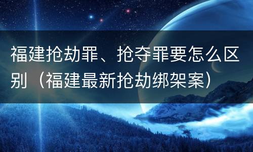 福建抢劫罪、抢夺罪要怎么区别（福建最新抢劫绑架案）