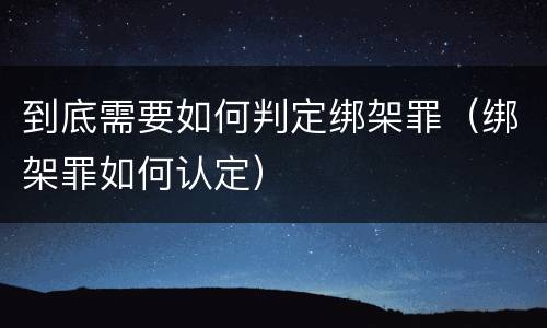 到底需要如何判定绑架罪（绑架罪如何认定）