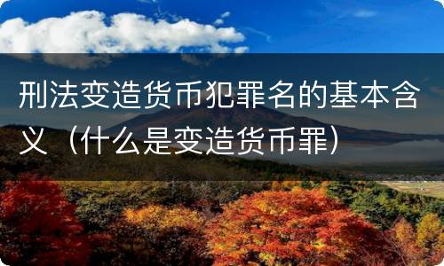 刑法变造货币犯罪名的基本含义（什么是变造货币罪）