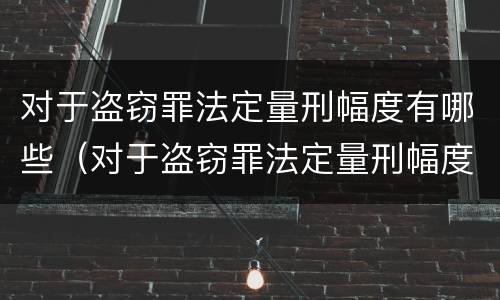 对于盗窃罪法定量刑幅度有哪些（对于盗窃罪法定量刑幅度有哪些规定）