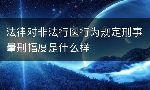 法律对非法行医行为规定刑事量刑幅度是什么样