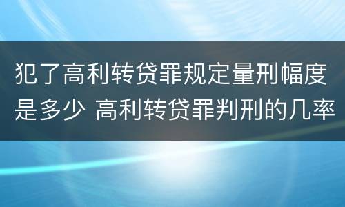 犯了高利转贷罪规定量刑幅度是多少 高利转贷罪判刑的几率大吗