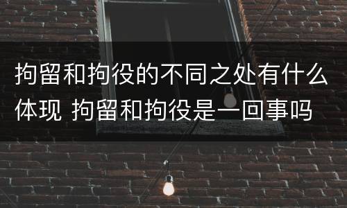 拘留和拘役的不同之处有什么体现 拘留和拘役是一回事吗