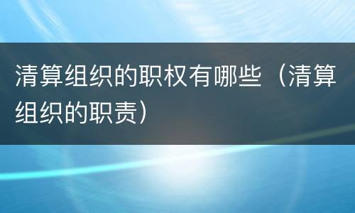 清算组织的职权有哪些（清算组织的职责）