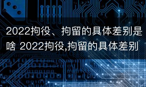 2022拘役、拘留的具体差别是啥 2022拘役,拘留的具体差别是啥呢