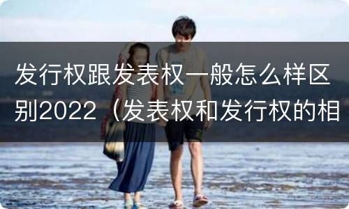 发行权跟发表权一般怎么样区别2022（发表权和发行权的相同点）