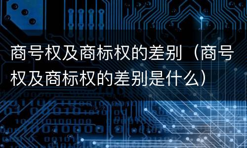 商号权及商标权的差别（商号权及商标权的差别是什么）