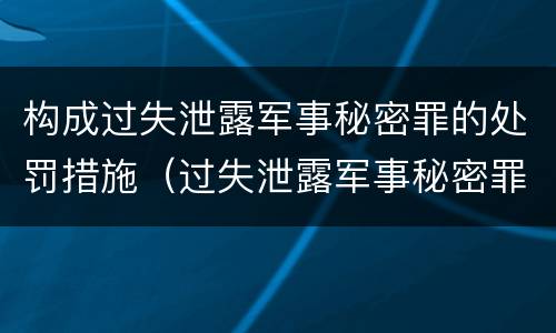 构成过失泄露军事秘密罪的处罚措施（过失泄露军事秘密罪立案标准）