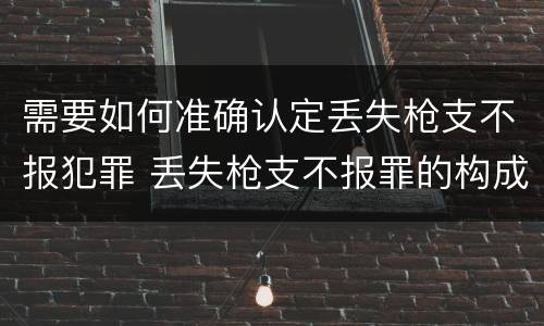 需要如何准确认定丢失枪支不报犯罪 丢失枪支不报罪的构成要件