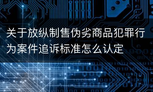 关于放纵制售伪劣商品犯罪行为案件追诉标准怎么认定
