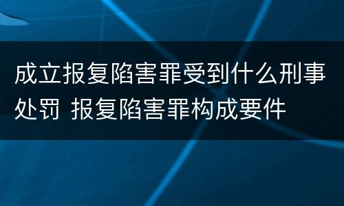 成立报复陷害罪受到什么刑事处罚 报复陷害罪构成要件