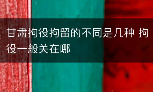 甘肃拘役拘留的不同是几种 拘役一般关在哪