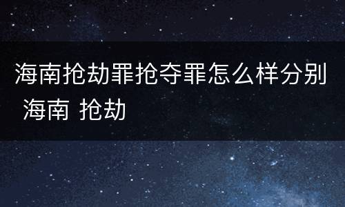 海南抢劫罪抢夺罪怎么样分别 海南 抢劫