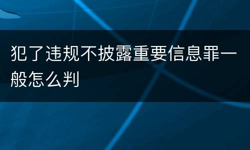犯了违规不披露重要信息罪一般怎么判