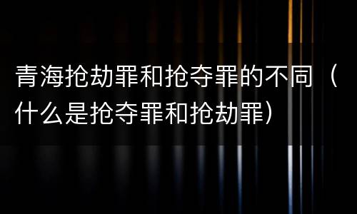 青海抢劫罪和抢夺罪的不同（什么是抢夺罪和抢劫罪）