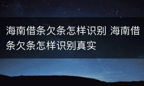 海南借条欠条怎样识别 海南借条欠条怎样识别真实