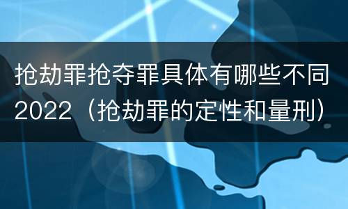 抢劫罪抢夺罪具体有哪些不同2022（抢劫罪的定性和量刑）