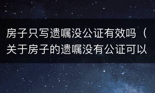 房子只写遗嘱没公证有效吗（关于房子的遗嘱没有公证可以直接认定有效吗）