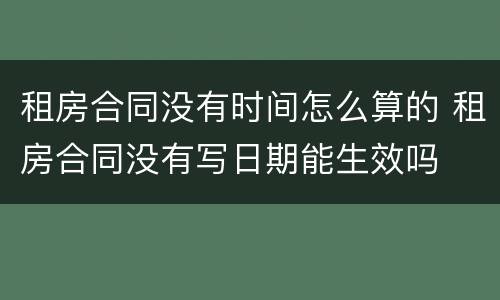 租房合同没有时间怎么算的 租房合同没有写日期能生效吗