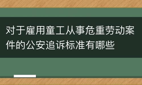 对于雇用童工从事危重劳动案件的公安追诉标准有哪些