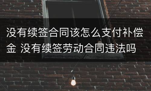没有续签合同该怎么支付补偿金 没有续签劳动合同违法吗