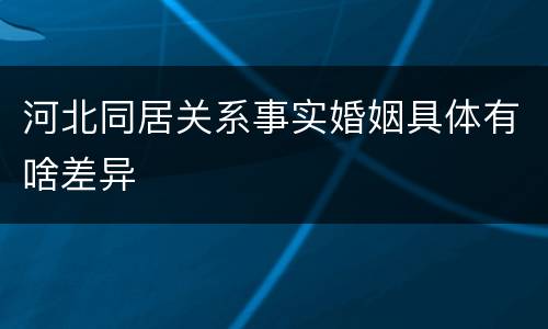 河北同居关系事实婚姻具体有啥差异