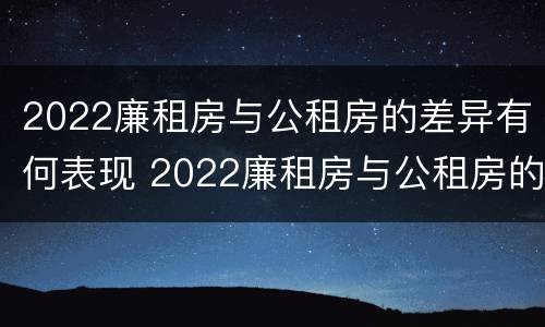2022廉租房与公租房的差异有何表现 2022廉租房与公租房的差异有何表现和影响