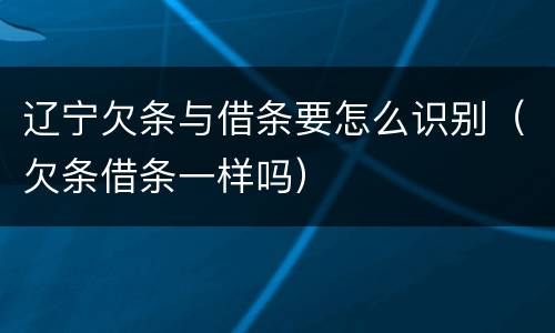 辽宁欠条与借条要怎么识别（欠条借条一样吗）