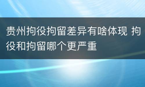 贵州拘役拘留差异有啥体现 拘役和拘留哪个更严重