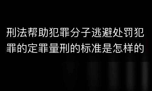 刑法帮助犯罪分子逃避处罚犯罪的定罪量刑的标准是怎样的