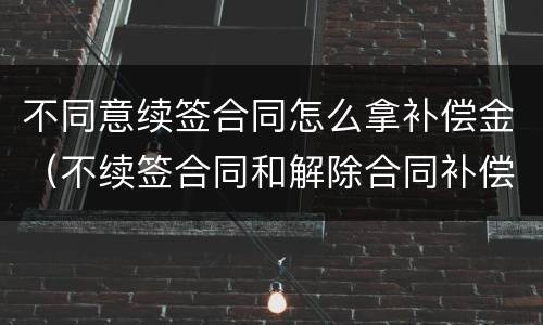 不同意续签合同怎么拿补偿金（不续签合同和解除合同补偿金一样吗）