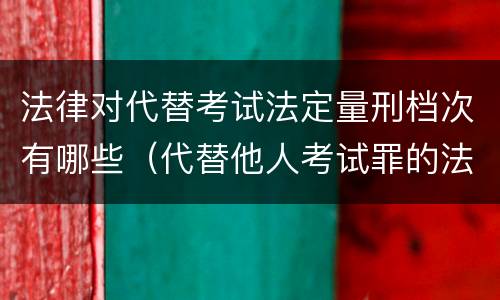 法律对代替考试法定量刑档次有哪些（代替他人考试罪的法律规定）