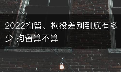 2022拘留、拘役差别到底有多少 拘留算不算