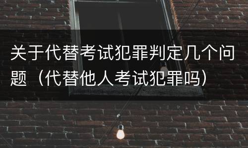关于代替考试犯罪判定几个问题（代替他人考试犯罪吗）