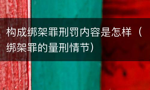 构成绑架罪刑罚内容是怎样（绑架罪的量刑情节）