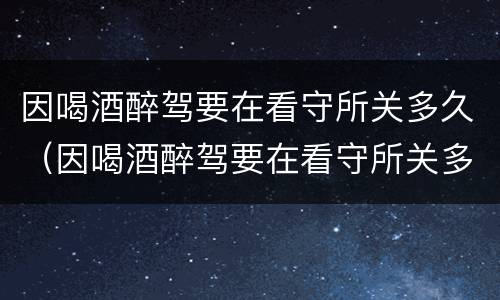 因喝酒醉驾要在看守所关多久（因喝酒醉驾要在看守所关多久才放人）