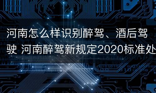 河南怎么样识别醉驾、酒后驾驶 河南醉驾新规定2020标准处罚