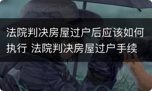 法院判决房屋过户后应该如何执行 法院判决房屋过户手续