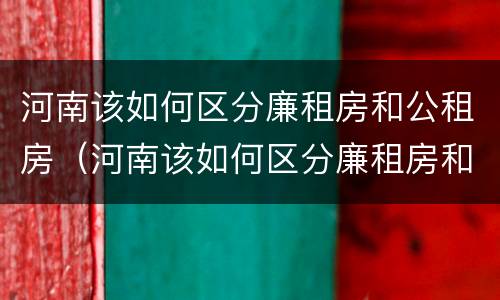 河南该如何区分廉租房和公租房（河南该如何区分廉租房和公租房呢）