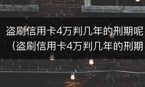 盗刷信用卡4万判几年的刑期呢（盗刷信用卡4万判几年的刑期呢怎么判）