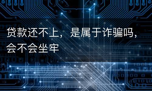 贷款还不上，是属于诈骗吗，会不会坐牢