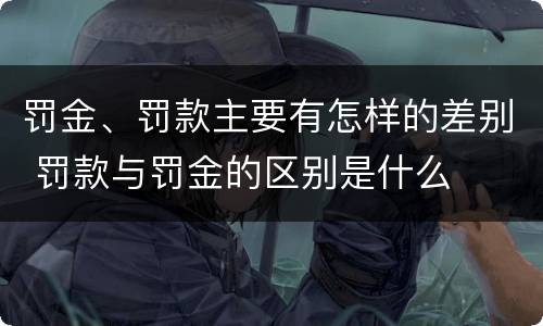 罚金、罚款主要有怎样的差别 罚款与罚金的区别是什么
