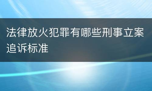 法律放火犯罪有哪些刑事立案追诉标准