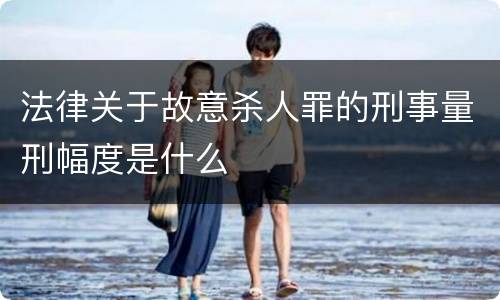 法律关于故意杀人罪的刑事量刑幅度是什么