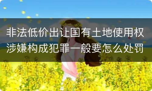 非法低价出让国有土地使用权涉嫌构成犯罪一般要怎么处罚