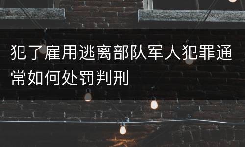犯了雇用逃离部队军人犯罪通常如何处罚判刑