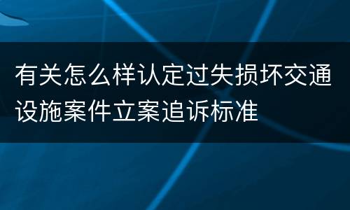 有关怎么样认定过失损坏交通设施案件立案追诉标准