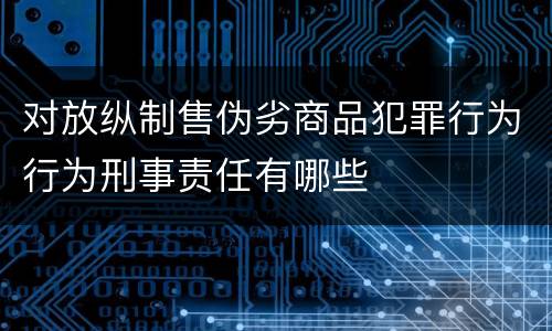 对放纵制售伪劣商品犯罪行为行为刑事责任有哪些